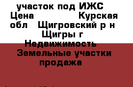 участок под ИЖС › Цена ­ 100 000 - Курская обл., Щигровский р-н, Щигры г. Недвижимость » Земельные участки продажа   